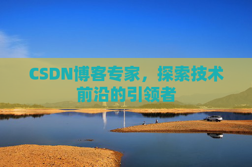 CSDN博客专家，探索技术前沿的引领者